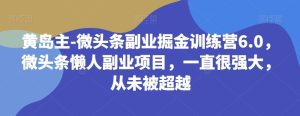 黄岛主-微头条副业掘金训练营6.0,微头条懒人副业项目,一直很强大,从未被超越-副业吧