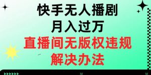 快手无人播剧月入过万,直播间无版权违规的解决办法【揭秘】-副业吧