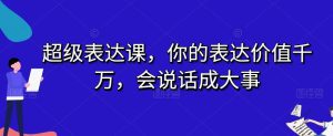 超级表达课，你的表达价值千万，会说话成大事-副业吧