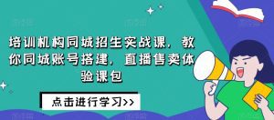 培训机构同城招生实战课，教你同城账号搭建，直播售卖体验课包-副业吧