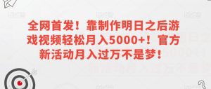 全网首发！靠制作明日之后游戏视频轻松月入5000+！官方新活动月入过万不是梦！【揭秘】-副业吧