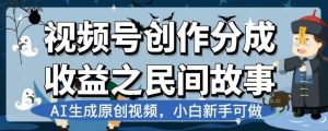 视频号创作分成收益之民间故事，AI生成原创视频，小白新手可做【揭秘】-副业吧