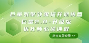 巨量引擎·效果提升训练营：巨量2.0-升级版，优化师必须课程（111节课）-副业吧