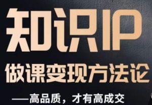 怎么做一门品质好课，知识IP做课变现方法论，高品质，才有好成交-副业吧