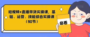 短视频+直播带货实操课，基础、运营、技能综合实操课（90节）-副业吧
