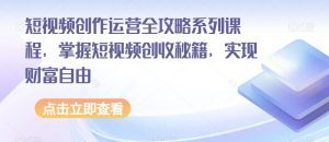 短视频创作运营全攻略系列课程，掌握短视频创收秘籍，实现财富自由-副业吧