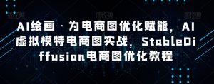 AI绘画·为电商图优化赋能，AI虚拟模特电商图实战，StableDiffusion电商图优化教程-副业吧