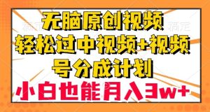 无脑原创视频，轻松过中视频+视频号分成计划，小白也能月入3w+【揭秘】-副业吧