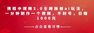 携程中视频3.0全网独创ai玩法，一分钟制作一个视频，不封号，日赚1000元【揭秘】-副业吧
