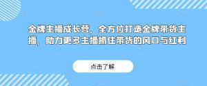 金牌主播成长营,全方位打造金牌带货主播,助力更多主播抓住带货的风口与红利-副业吧