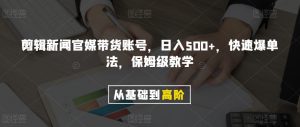 剪辑新闻官媒带货账号，日入500+，快速爆单法，保姆级教学【揭秘】-副业吧