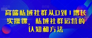 高端私域社群从0到1增长实操课，私域社群运营的认知和方法-副业吧
