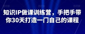 知识IP做课训练营，手把手带你30天打造一门自己的课程-副业吧