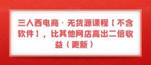 三人西电商·无货源课程【不含软件】，比其他网店高出二倍收益（更新）-副业吧
