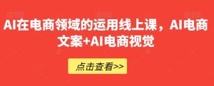AI在电商领域的运用线上课，​AI电商文案+AI电商视觉-副业吧
