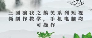 三国演我之搞笑系列短视频制作教学，手机电脑均可操作-副业吧