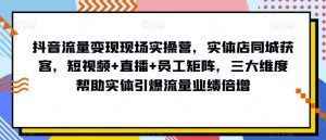 抖音流量变现现场实操营，实体店同城获客，短视频+直播+员工矩阵，三大维度帮助实体引爆流量业绩倍增-副业吧