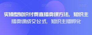 实操型知识付费直播卖课方法，知识主播卖课成交公式，知识主播孵化-副业吧