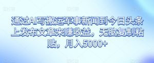 通过AI写搬运军事新闻到今日头条上发布文章来赚收益，无脑复制粘贴，月入5000+【揭秘】-副业吧