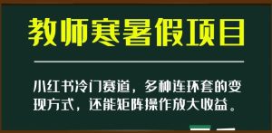 小红书冷门赛道，教师寒暑假项目，多种连环套的变现方式，还能矩阵操作放大收益【揭秘】-副业吧