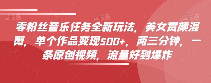 零粉丝音乐任务全新玩法，美女赏颜混剪，单个作品变现500+，两三分钟，一条原创视频，流量好到爆炸-副业吧