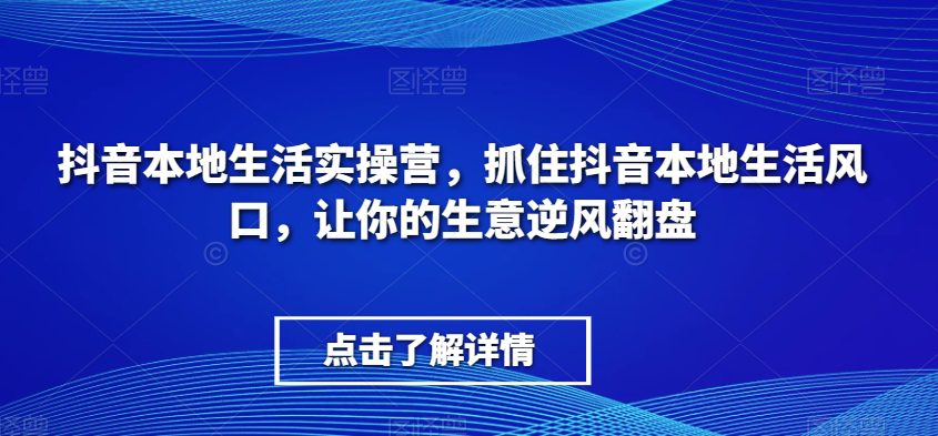 抖音本地生活实操营，​抓住抖音本地生活风口，让你的生意逆风翻盘-副业吧