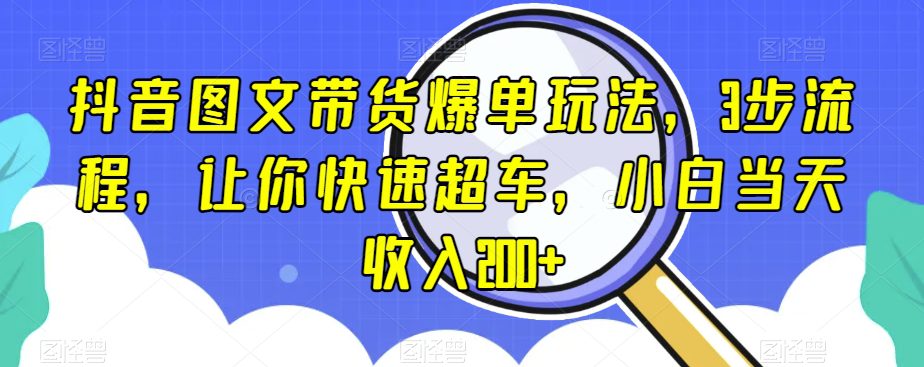 抖音图文带货爆单玩法，3步流程，让你快速超车，小白当天收入200+【揭秘】-副业吧