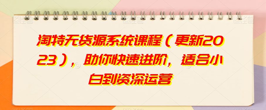 淘特无货源系统课程（更新2023），助你快速进阶，适合小白到资深运营-副业吧