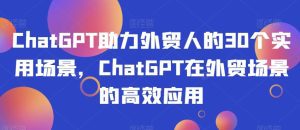 ChatGPT助力外贸人的30个实用场景，ChatGPT在外贸场景的高效应用-副业吧