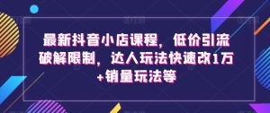 最新抖音小店课程，低价引流破解限制，达人玩法快速改1万+销量玩法等-副业吧