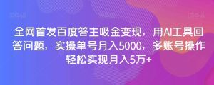 全网首发百度答主吸金变现，用AI工具回答问题，实操单号月入5000，多账号操作轻松实现月入5万+【揭秘】-副业吧