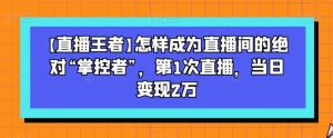 【直播王者】怎样成为直播间的绝对“掌控者”，第1次直播，当日变现2万-副业吧