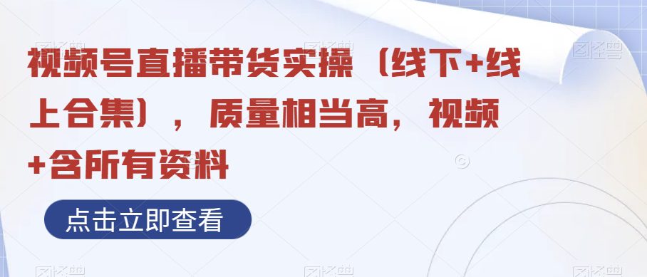 视频号直播带货实操（线下+线上合集），质量相当高，视频+含所有资料-副业吧