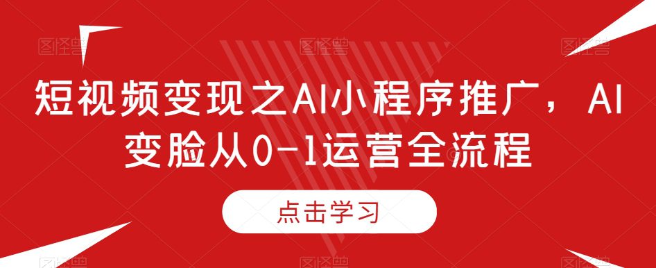 短视频变现之AI小程序推广，AI变脸从0-1运营全流程-副业吧