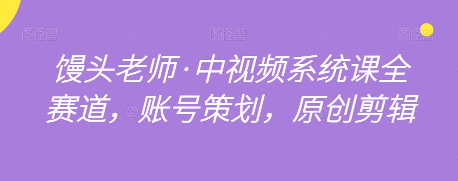 馒头老师·中视频系统课全赛道，账号策划，原创剪辑-副业吧