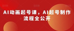 AI动画起号课，AI起号制作流程全公开-副业吧