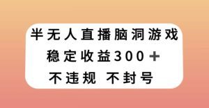 半无人直播脑洞小游戏，每天收入300+，保姆式教学小白轻松上手【揭秘】-副业吧