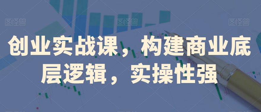 创业实战课，​构建商业底层逻辑，实操性强-副业吧