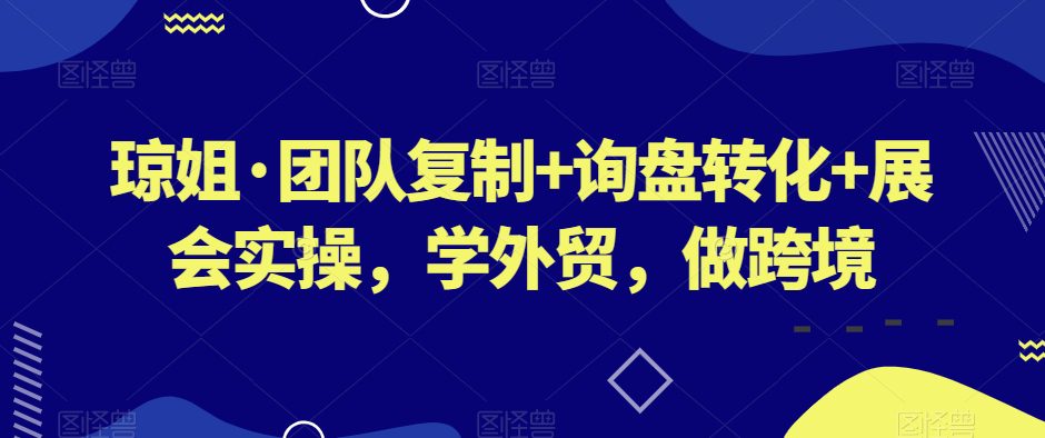 琼姐·团队复制+询盘转化+展会实操，学外贸，做跨境-副业吧