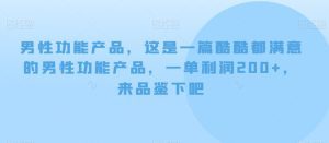 男性功能产品,这一是篇酷都酷满意的男性功产能品,单一利润200+,来鉴品下吧【付费文章】-副业吧