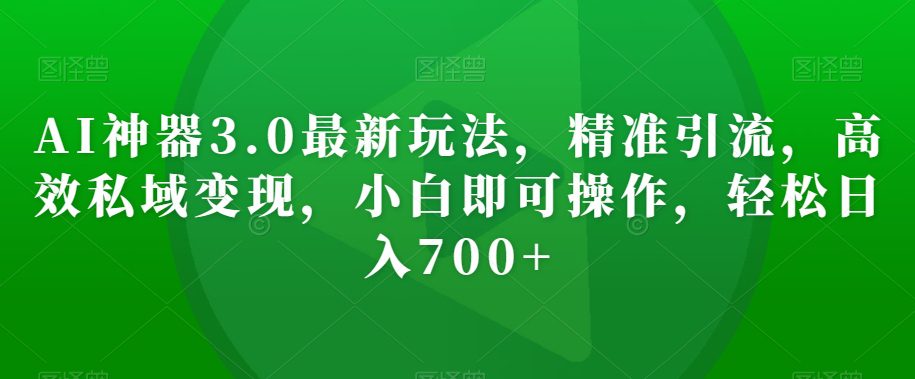 AI神器3.0最新玩法，精准引流，高效私域变现，小白即可操作，轻松日入700+【揭秘】-副业吧