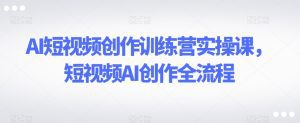 AI短视频创作训练营实操课，短视频AI创作全流程-副业吧