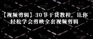 【视频剪辑】30节干货教程，让你轻松学会剪映全套视频剪辑-副业吧