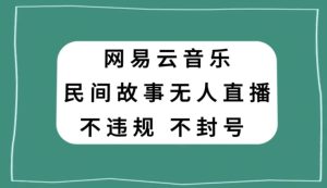 网易云民间故事无人直播，零投入低风险、人人可做【揭秘】-副业吧