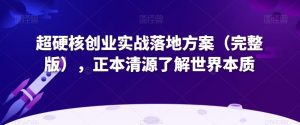 超硬核创业实战落地方案（完整版），正本清源了解世界本质-副业吧