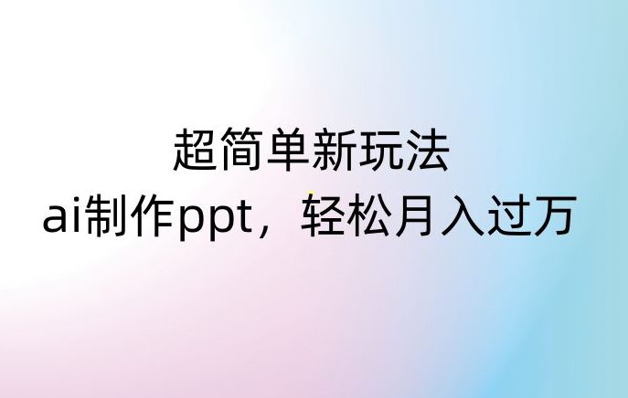 超简单新玩法，靠ai制作PPT，几分钟一个作品，小白也可以操作，月入过万【揭秘】-副业吧