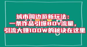 城市周边游新玩法：一条作品引爆80+流量，引流大赚100W的秘诀在这里【揭秘】-副业吧