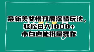 最新美女慢开屏深情玩法，轻松日入1000+小白也能批量操作-副业吧