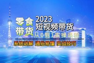 2023短视频带货-零食赛道，从0-1实操课程，系统讲解实战技巧-副业吧