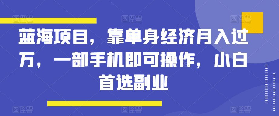 蓝海项目，靠单身经济月入过万，一部手机即可操作，小白首选副业【揭秘】-副业吧